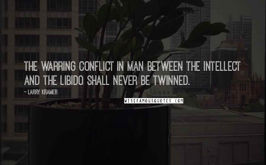 Larry Kramer quotes: The warring conflict in man between the intellect and the libido shall never be twinned.