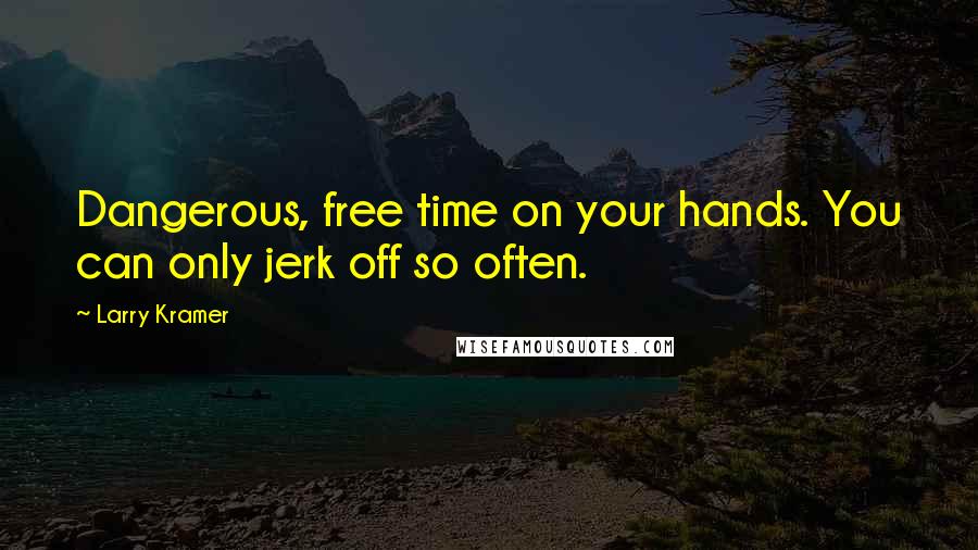 Larry Kramer quotes: Dangerous, free time on your hands. You can only jerk off so often.
