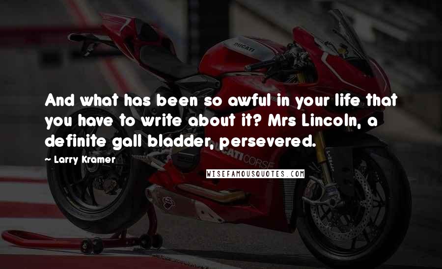 Larry Kramer quotes: And what has been so awful in your life that you have to write about it? Mrs Lincoln, a definite gall bladder, persevered. Larry Kramer quotes: And what has been so awful in your life that you have to write about it? Mrs Lincoln, a definite gall bladder, persevered.