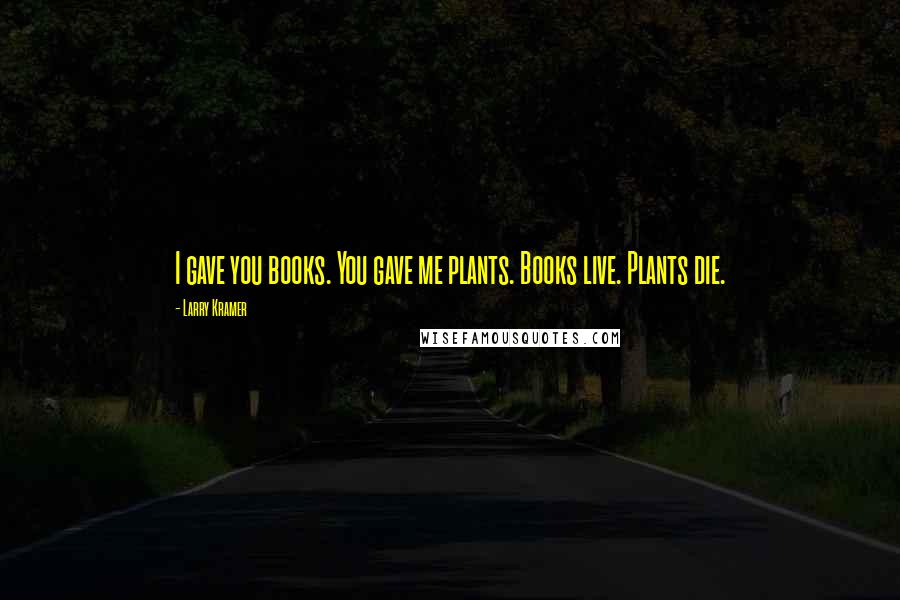 Larry Kramer quotes: I gave you books. You gave me plants. Books live. Plants die.