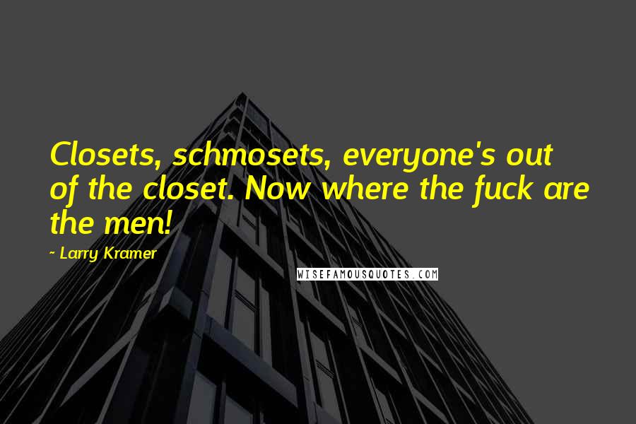 Larry Kramer quotes: Closets, schmosets, everyone's out of the closet. Now where the fuck are the men!