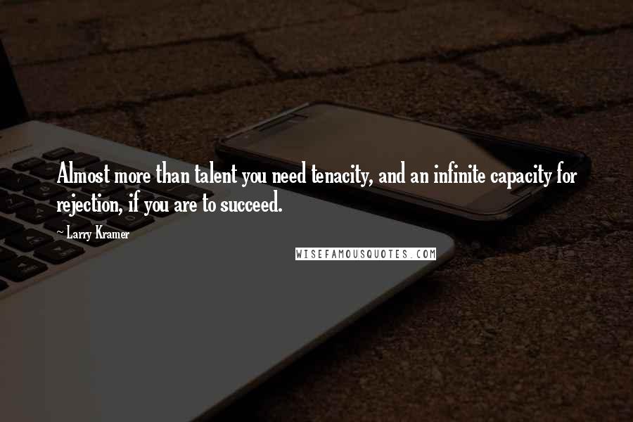 Larry Kramer quotes: Almost more than talent you need tenacity, and an infinite capacity for rejection, if you are to succeed. Larry Kramer quotes: Almost more than talent you need tenacity, and an infinite capacity for rejection, if you are to succeed.