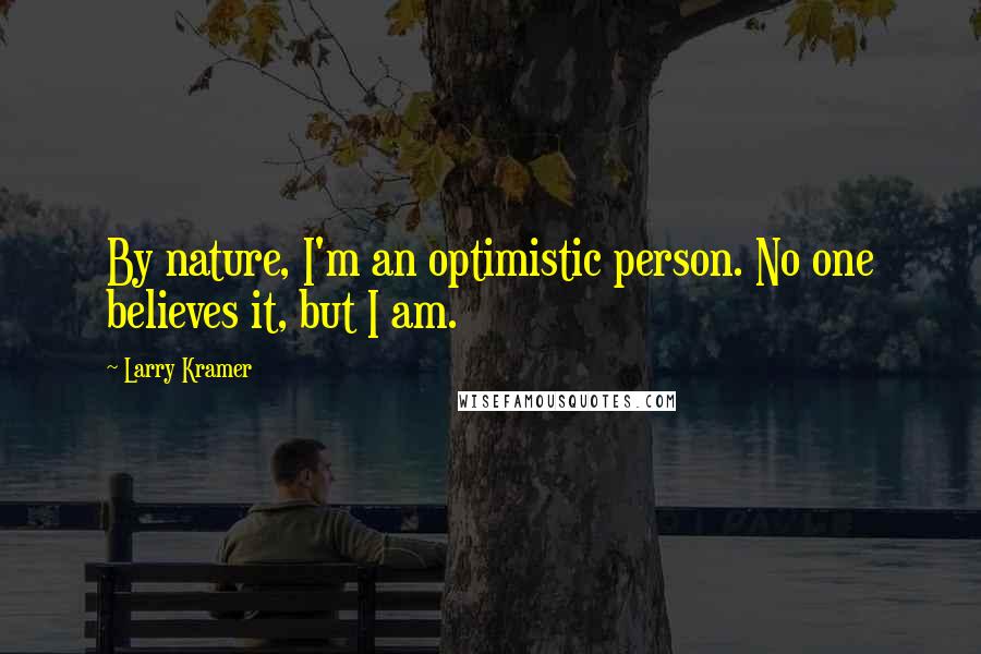 Larry Kramer quotes: By nature, I'm an optimistic person. No one believes it, but I am.