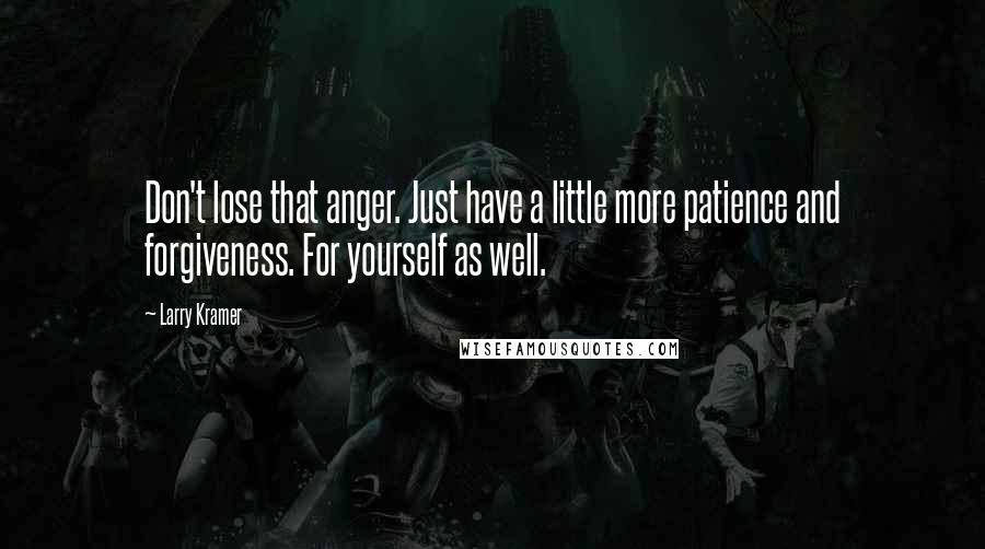 Larry Kramer quotes: Don't lose that anger. Just have a little more patience and forgiveness. For yourself as well.