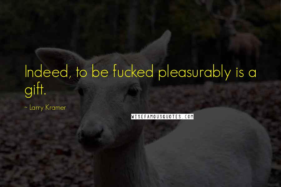 Larry Kramer quotes: Indeed, to be fucked pleasurably is a gift.