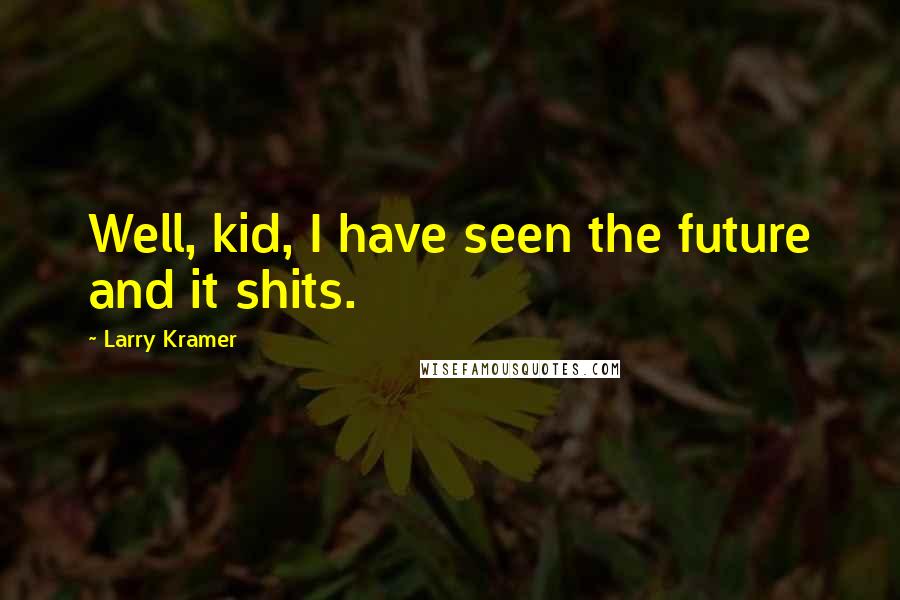 Larry Kramer quotes: Well, kid, I have seen the future and it shits.