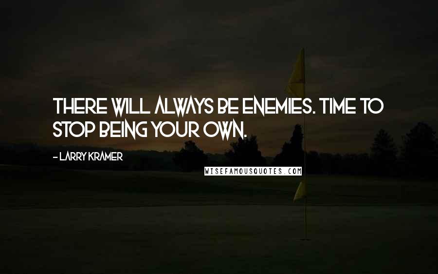 Larry Kramer quotes: There will always be enemies. Time to stop being your own.