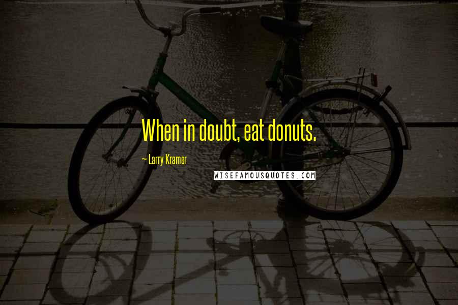 Larry Kramer quotes: When in doubt, eat donuts.