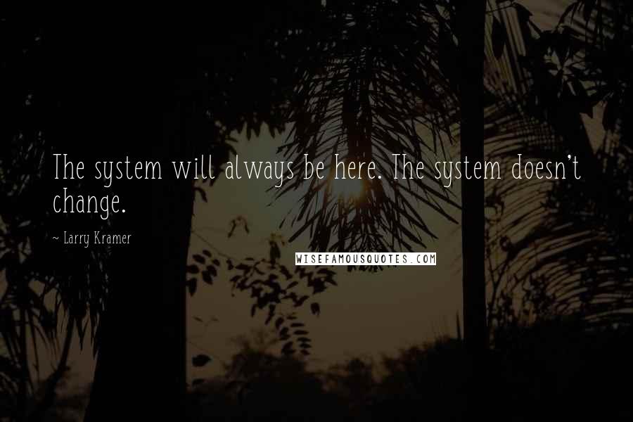 Larry Kramer quotes: The system will always be here. The system doesn't change.