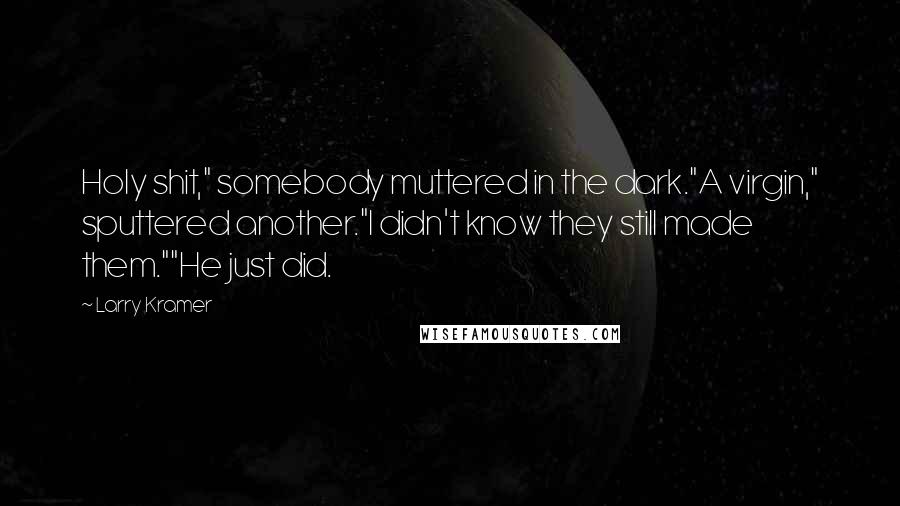 Larry Kramer quotes: Holy shit," somebody muttered in the dark."A virgin," sputtered another."I didn't know they still made them.""He just did. Larry Kramer quotes: Holy shit," somebody muttered in the dark."A virgin," sputtered another."I didn't know they still made them.""He just did.