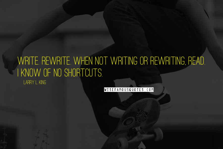 Larry L. King quotes: Write. Rewrite. When not writing or rewriting, read. I know of no shortcuts.