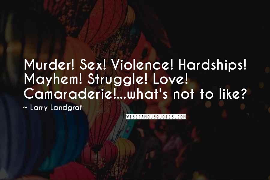 Larry Landgraf quotes: Murder! Sex! Violence! Hardships! Mayhem! Struggle! Love! Camaraderie!...what's not to like?