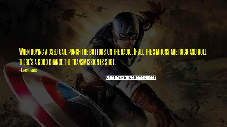 Larry Lujack quotes: When buying a used car, punch the buttons on the radio. If all the stations are rock and roll, there's a good chance the transmission is shot.