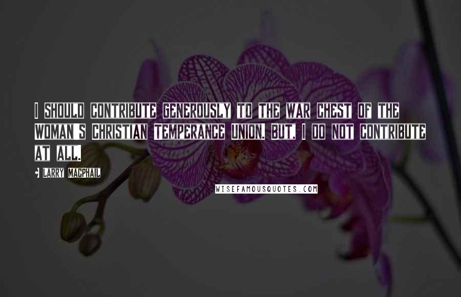 Larry MacPhail quotes: I should contribute generously to the war chest of the Woman's Christian Temperance Union. But, I do not contribute at all.