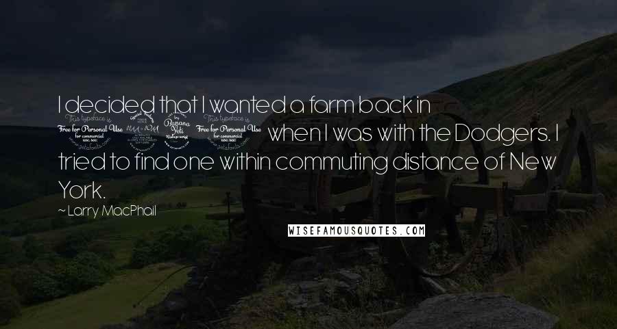 Larry MacPhail quotes: I decided that I wanted a farm back in 1940 when I was with the Dodgers. I tried to find one within commuting distance of New York.