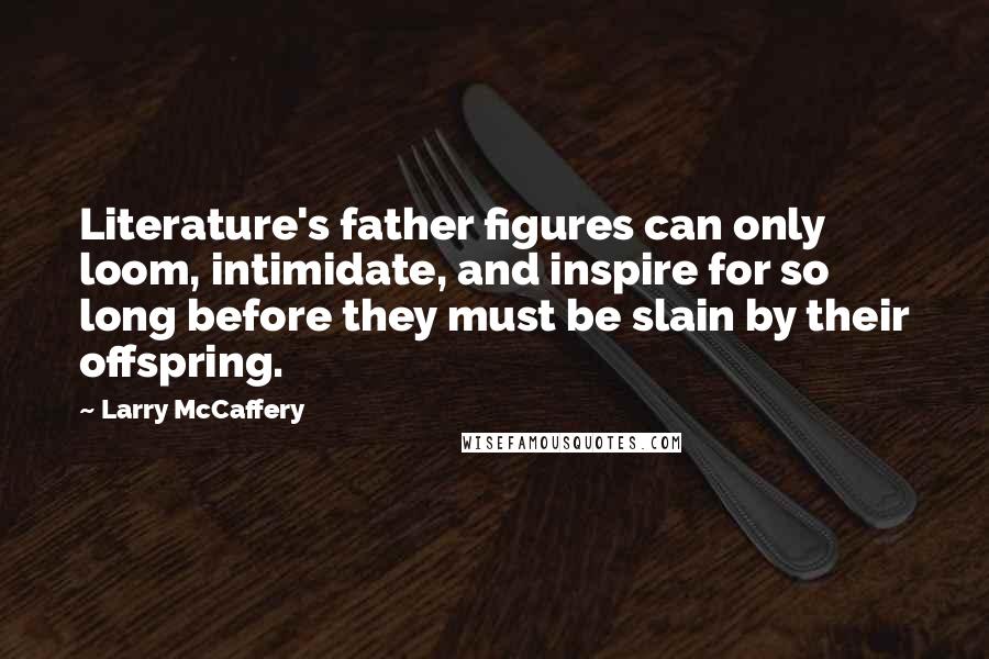 Larry McCaffery quotes: Literature's father figures can only loom, intimidate, and inspire for so long before they must be slain by their offspring.