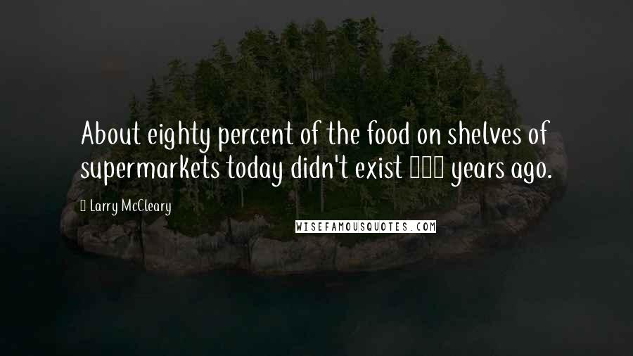 Larry McCleary quotes: About eighty percent of the food on shelves of supermarkets today didn't exist 100 years ago.