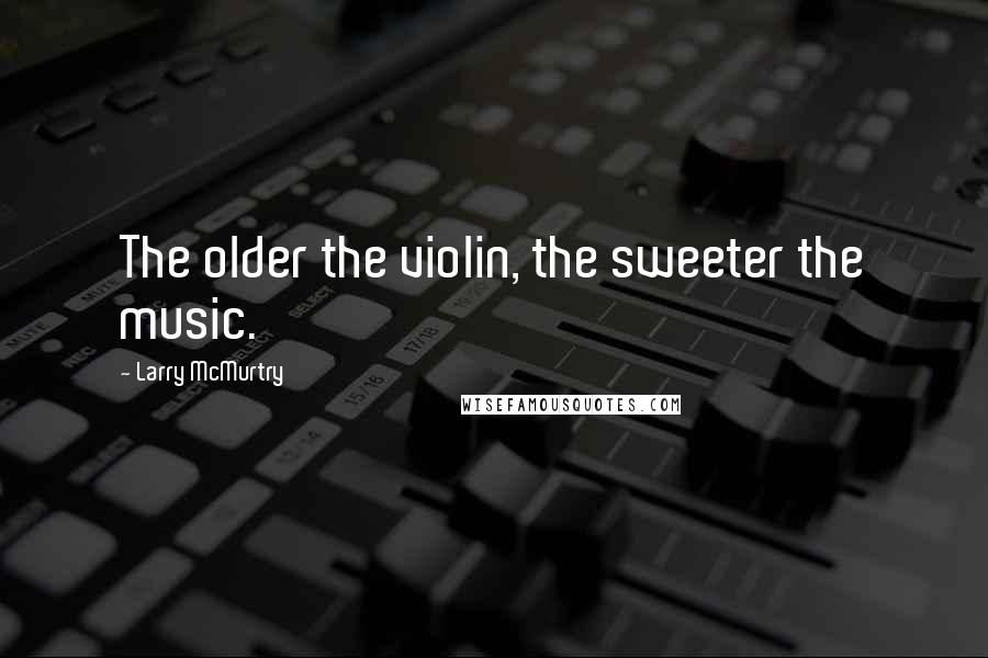 Larry McMurtry quotes: The older the violin, the sweeter the music.