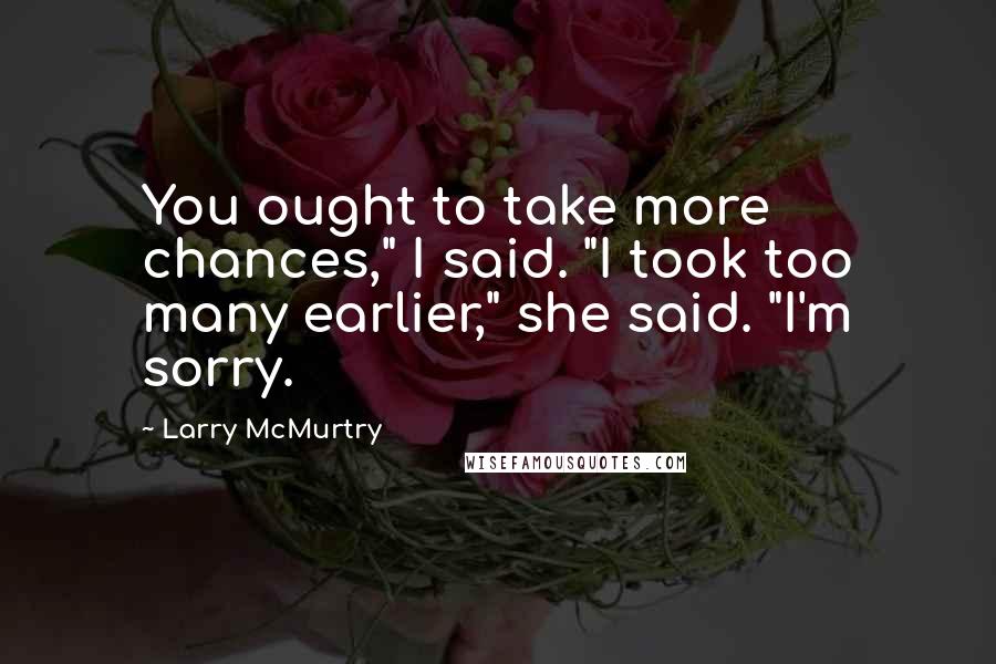 Larry McMurtry quotes: You ought to take more chances," I said. "I took too many earlier," she said. "I'm sorry.