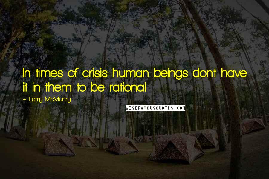 Larry McMurtry quotes: In times of crisis human beings don't have it in them to be rational.