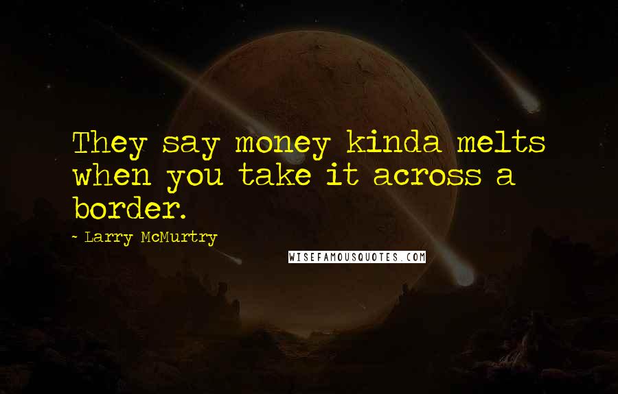 Larry McMurtry quotes: They say money kinda melts when you take it across a border.