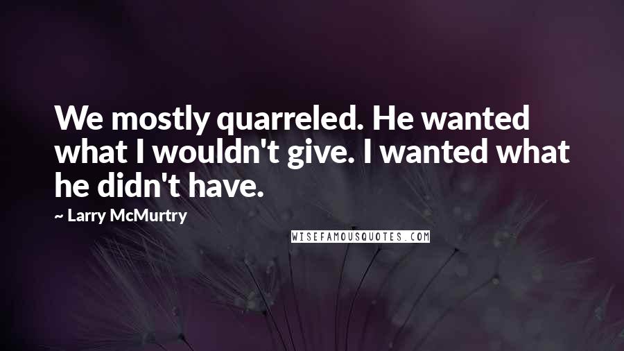 Larry McMurtry quotes: We mostly quarreled. He wanted what I wouldn't give. I wanted what he didn't have.
