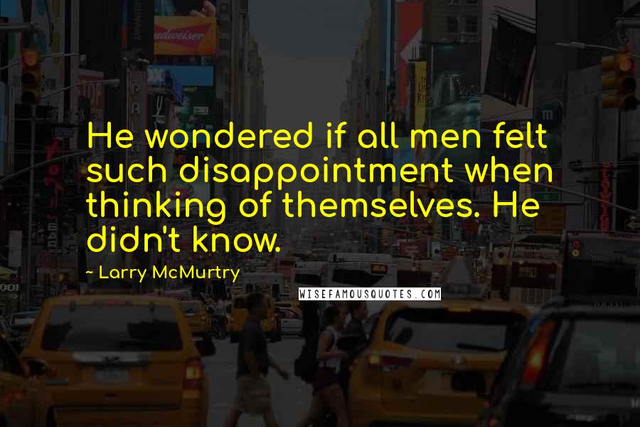 Larry McMurtry quotes: He wondered if all men felt such disappointment when thinking of themselves. He didn't know.