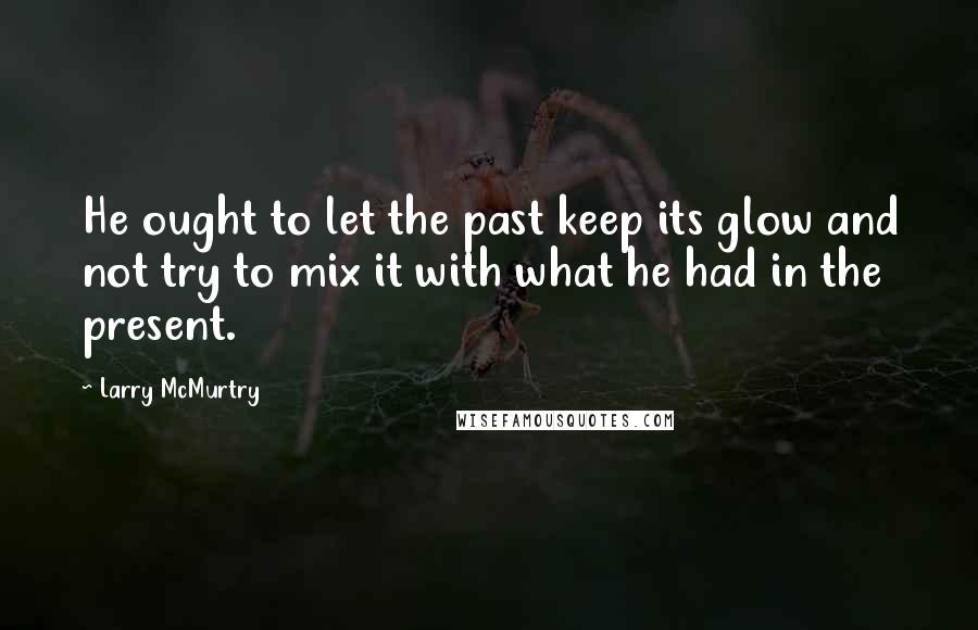 Larry McMurtry quotes: He ought to let the past keep its glow and not try to mix it with what he had in the present.