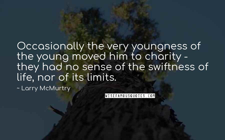 Larry McMurtry quotes: Occasionally the very youngness of the young moved him to charity - they had no sense of the swiftness of life, nor of its limits.