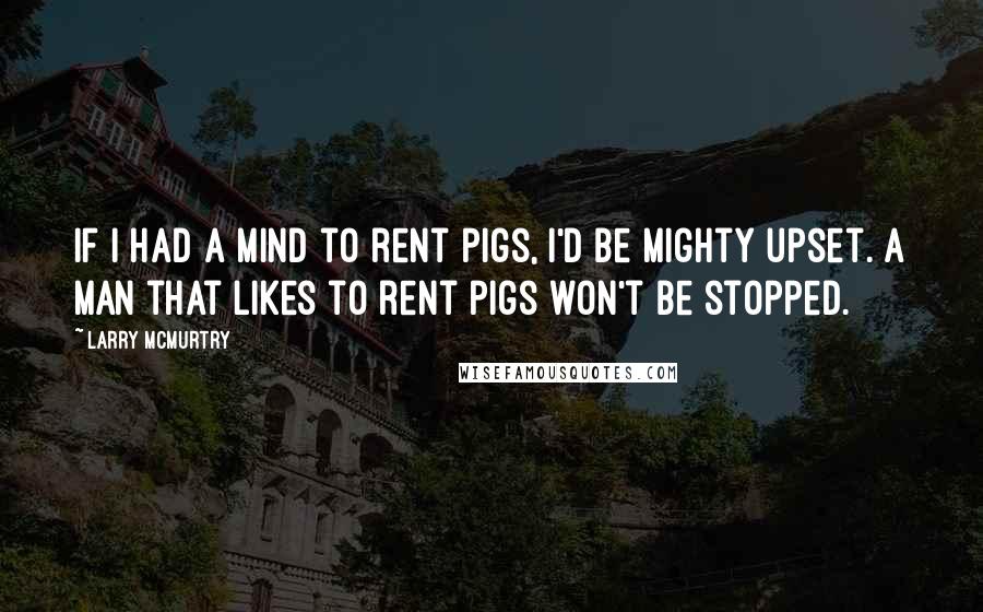 Larry McMurtry quotes: If I had a mind to rent pigs, I'd be mighty upset. A man that likes to rent pigs won't be stopped.