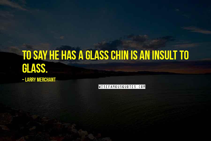 Larry Merchant quotes: To say he has a glass chin is an insult to glass.