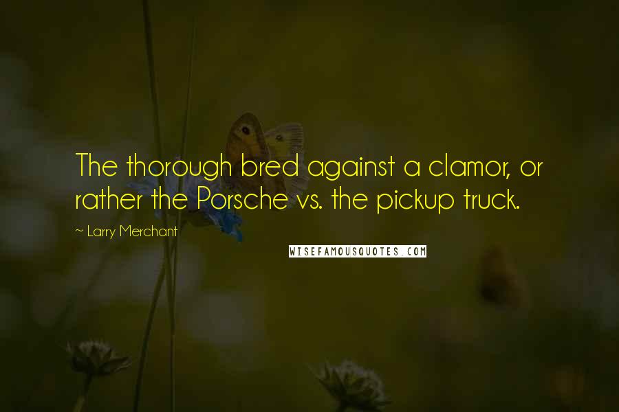Larry Merchant quotes: The thorough bred against a clamor, or rather the Porsche vs. the pickup truck.