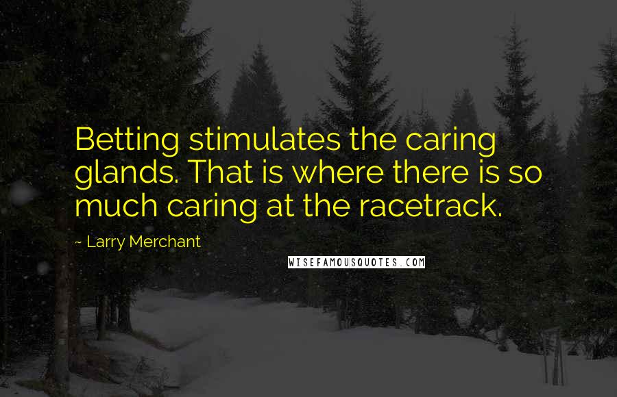 Larry Merchant quotes: Betting stimulates the caring glands. That is where there is so much caring at the racetrack.
