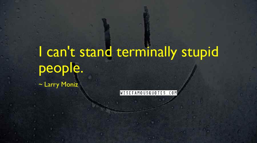 Larry Moniz quotes: I can't stand terminally stupid people.