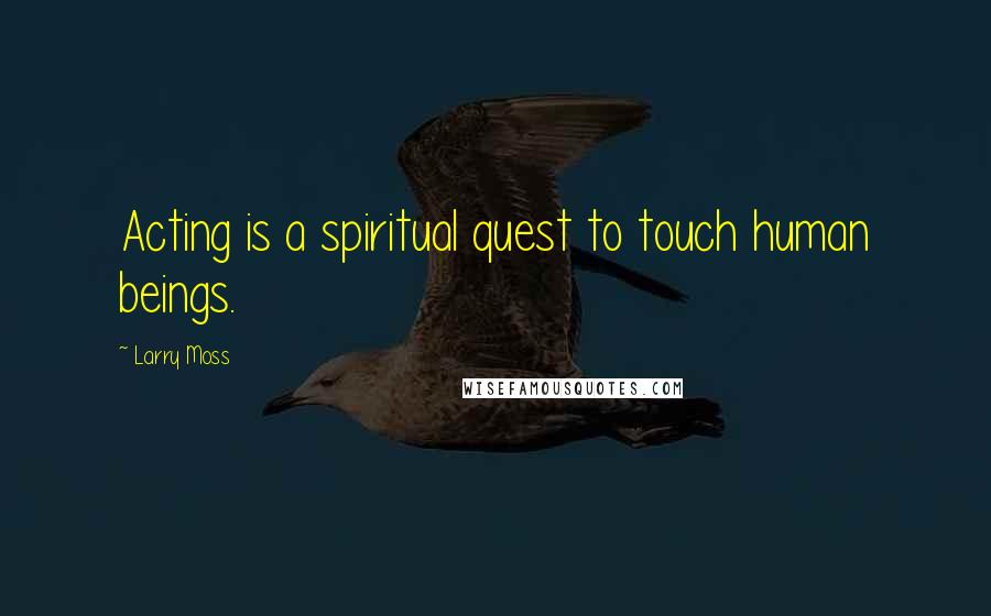 Larry Moss quotes: Acting is a spiritual quest to touch human beings.