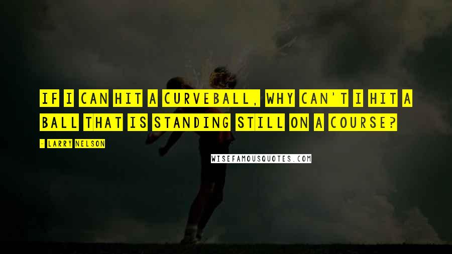 Larry Nelson quotes: If I can hit a curveball, why can't I hit a ball that is standing still on a course?