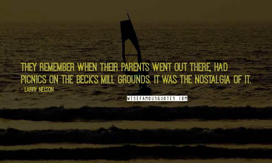 Larry Nelson quotes: They remember when their parents went out there, had picnics on the Beck's Mill grounds. It was the nostalgia of it.