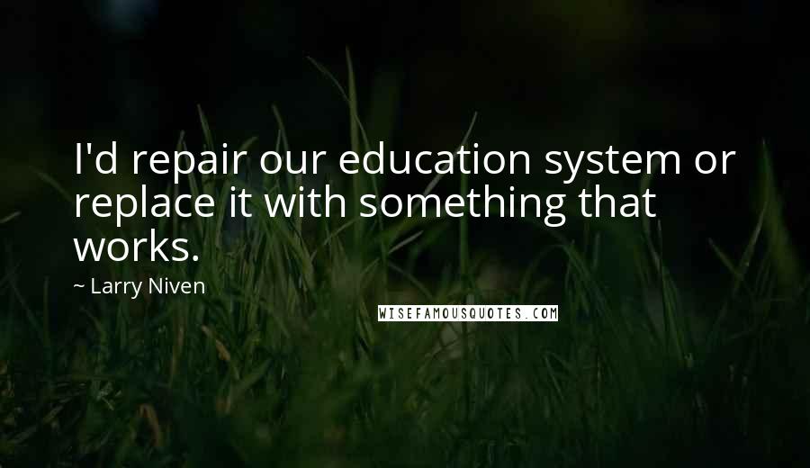 Larry Niven quotes: I'd repair our education system or replace it with something that works.