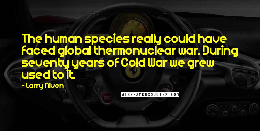 Larry Niven quotes: The human species really could have faced global thermonuclear war. During seventy years of Cold War we grew used to it.