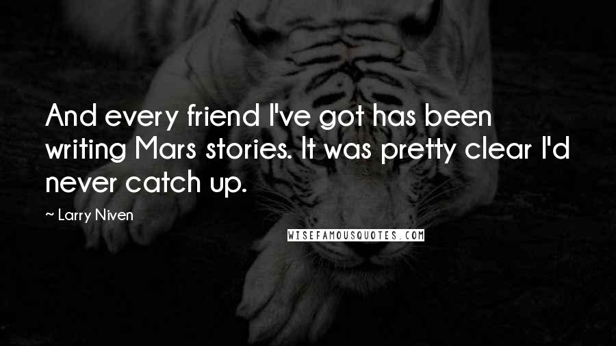 Larry Niven quotes: And every friend I've got has been writing Mars stories. It was pretty clear I'd never catch up.