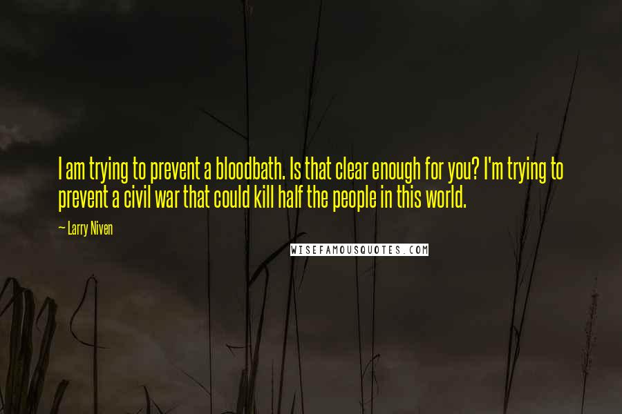 Larry Niven quotes: I am trying to prevent a bloodbath. Is that clear enough for you? I'm trying to prevent a civil war that could kill half the people in this world.