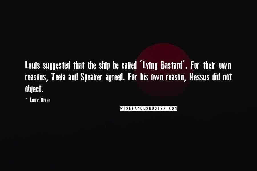 Larry Niven quotes: Louis suggested that the ship be called 'Lying Bastard'. For their own reasons, Teela and Speaker agreed. For his own reason, Nessus did not object.