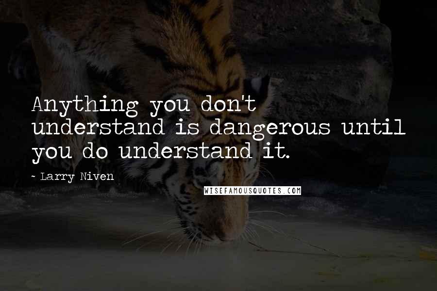 Larry Niven quotes: Anything you don't understand is dangerous until you do understand it.