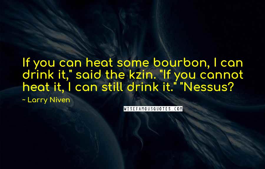 Larry Niven quotes: If you can heat some bourbon, I can drink it," said the kzin. "If you cannot heat it, I can still drink it." "Nessus?