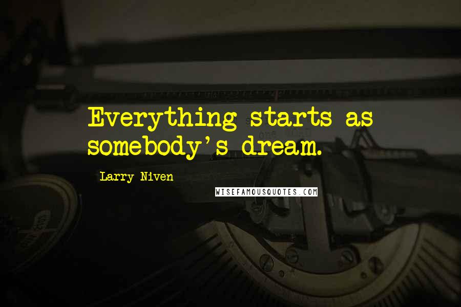 Larry Niven quotes: Everything starts as somebody's dream.