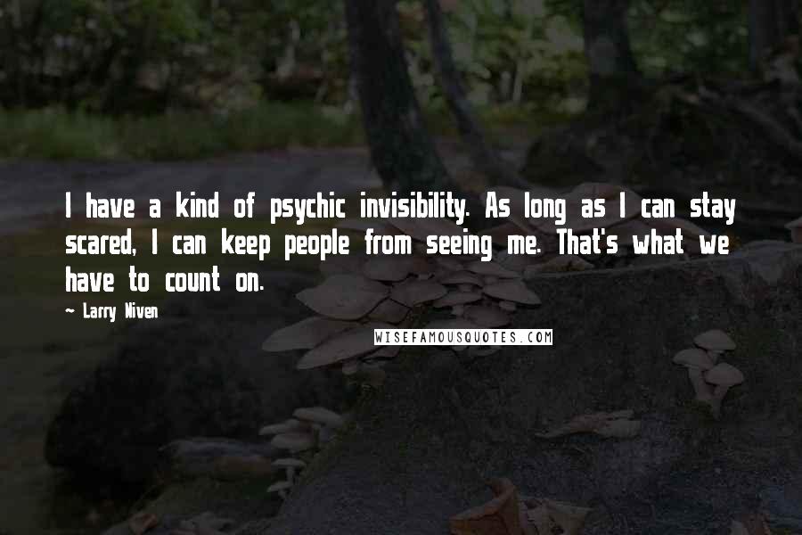 Larry Niven quotes: I have a kind of psychic invisibility. As long as I can stay scared, I can keep people from seeing me. That's what we have to count on.