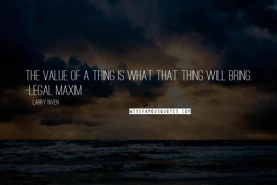 Larry Niven quotes: The value of a thing is what that thing will bring. -Legal Maxim