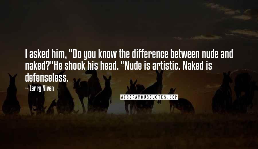 Larry Niven quotes: I asked him, "Do you know the difference between nude and naked?"He shook his head. "Nude is artistic. Naked is defenseless.