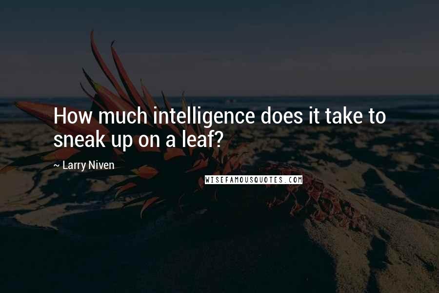 Larry Niven quotes: How much intelligence does it take to sneak up on a leaf?