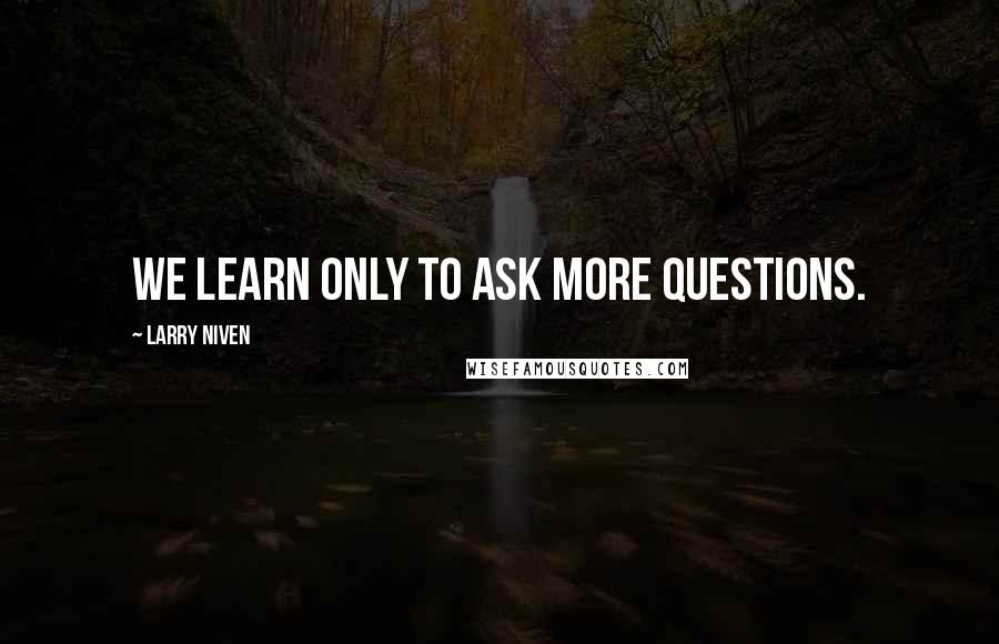 Larry Niven quotes: We learn only to ask more questions.